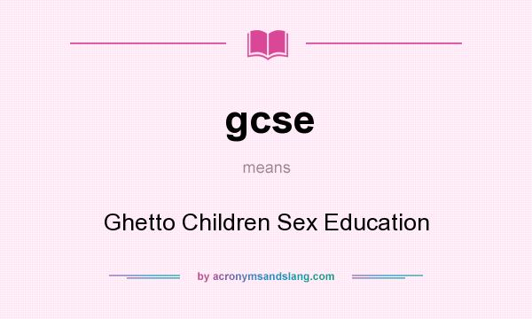 What does gcse mean? It stands for Ghetto Children Sex Education