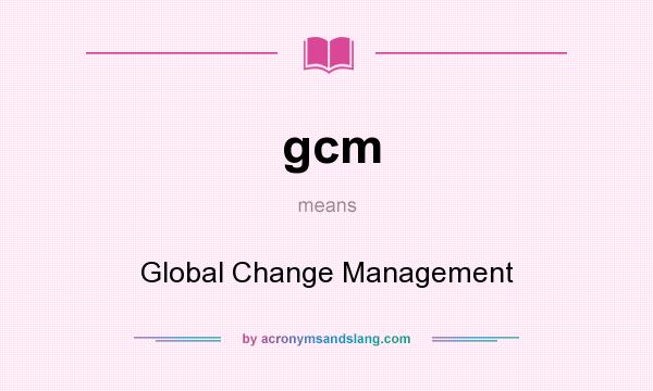 What does gcm mean? It stands for Global Change Management