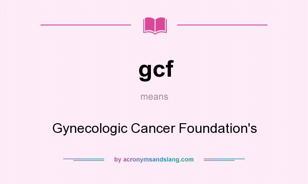 What does gcf mean? It stands for Gynecologic Cancer Foundation`s
