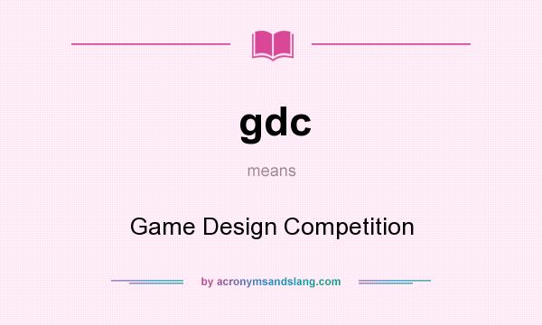 What does gdc mean? It stands for Game Design Competition