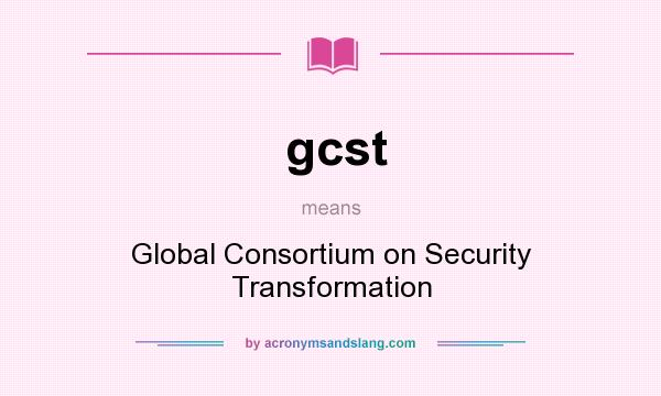 What does gcst mean? It stands for Global Consortium on Security Transformation