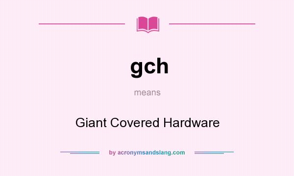 What does gch mean? It stands for Giant Covered Hardware