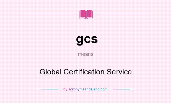 What does gcs mean? It stands for Global Certification Service