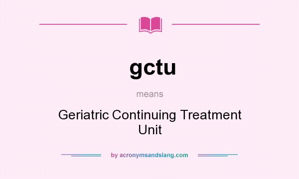 What does gctu mean? It stands for Geriatric Continuing Treatment Unit