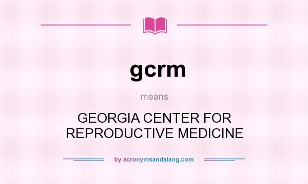 What does gcrm mean? It stands for GEORGIA CENTER FOR REPRODUCTIVE MEDICINE