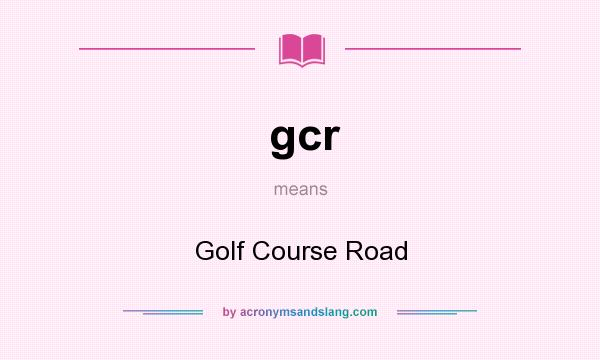 What does gcr mean? It stands for Golf Course Road