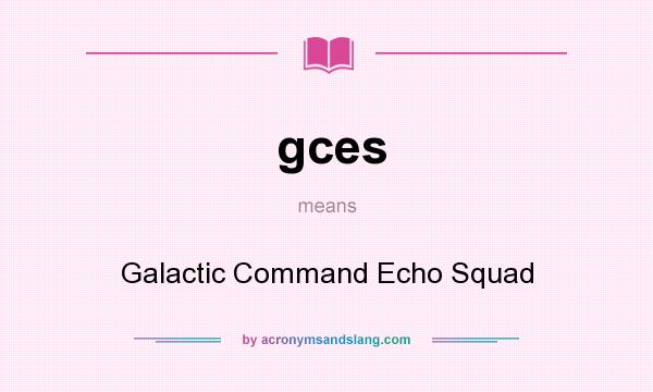 What does gces mean? It stands for Galactic Command Echo Squad