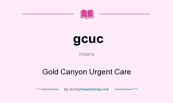 What does gcuc mean? It stands for Gold Canyon Urgent Care