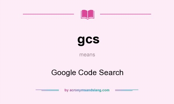 What does gcs mean? It stands for Google Code Search