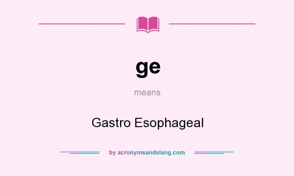 What does ge mean? It stands for Gastro Esophageal