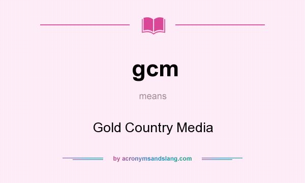 What does gcm mean? It stands for Gold Country Media