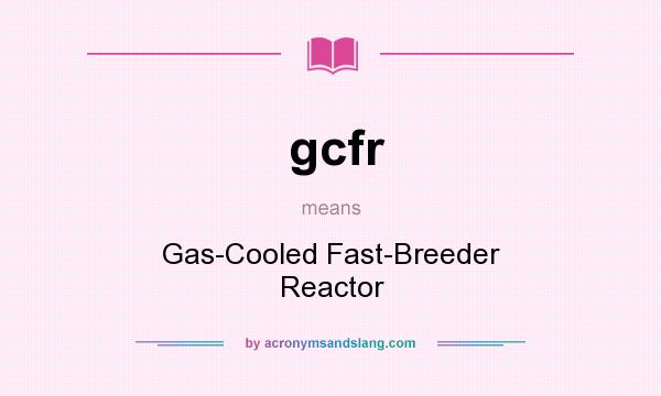 What does gcfr mean? It stands for Gas-Cooled Fast-Breeder Reactor