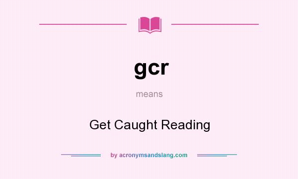 What does gcr mean? It stands for Get Caught Reading