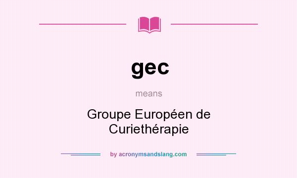 What does gec mean? It stands for Groupe Européen de Curiethérapie