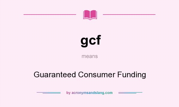 What does gcf mean? It stands for Guaranteed Consumer Funding