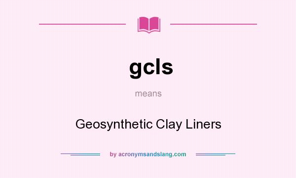 What does gcls mean? It stands for Geosynthetic Clay Liners