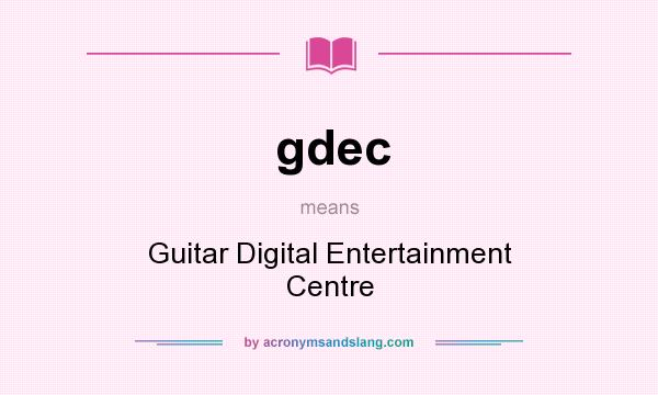 What does gdec mean? It stands for Guitar Digital Entertainment Centre