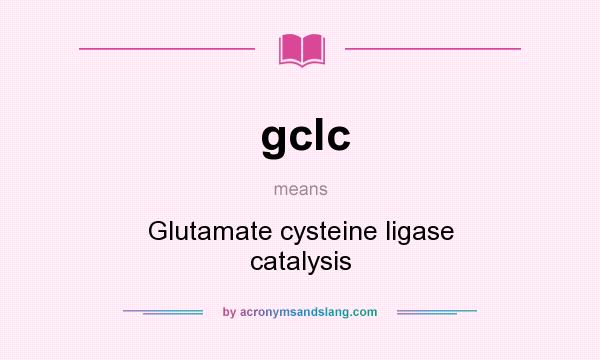 What does gclc mean? It stands for Glutamate cysteine ligase catalysis