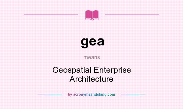 What does gea mean? It stands for Geospatial Enterprise Architecture