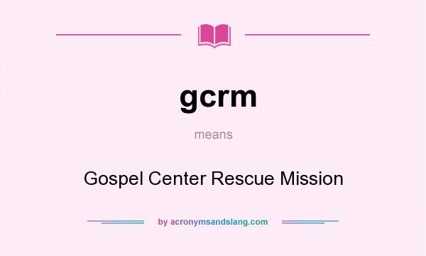 What does gcrm mean? It stands for Gospel Center Rescue Mission