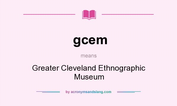 What does gcem mean? It stands for Greater Cleveland Ethnographic Museum
