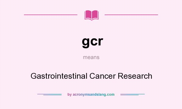 What does gcr mean? It stands for Gastrointestinal Cancer Research