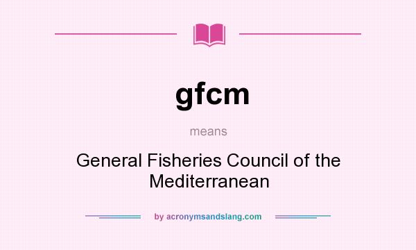 What does gfcm mean? It stands for General Fisheries Council of the Mediterranean