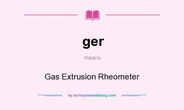 What does ger mean? It stands for Gas Extrusion Rheometer