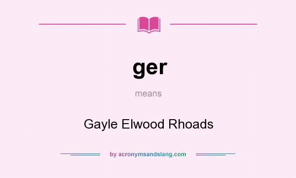 What does ger mean? It stands for Gayle Elwood Rhoads