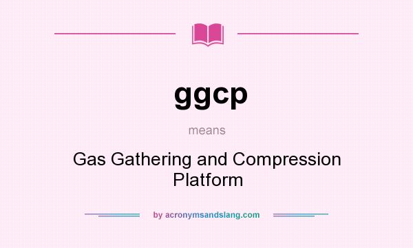 What does ggcp mean? It stands for Gas Gathering and Compression Platform