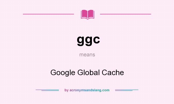 What does ggc mean? It stands for Google Global Cache