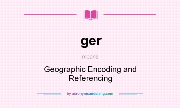 What does ger mean? It stands for Geographic Encoding and Referencing