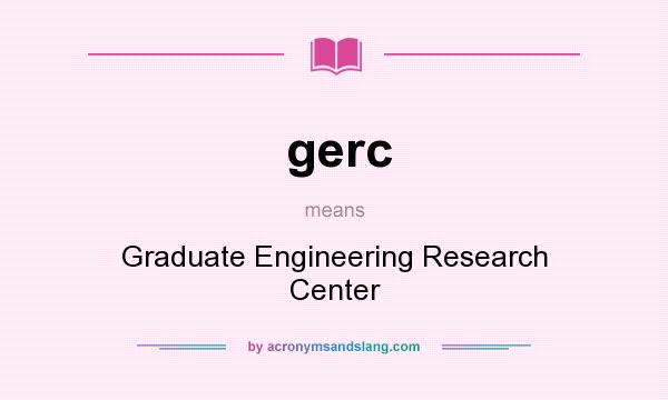 What does gerc mean? It stands for Graduate Engineering Research Center