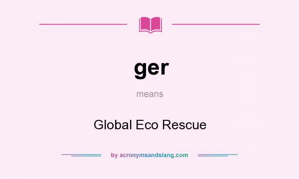 What does ger mean? It stands for Global Eco Rescue