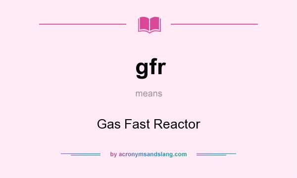 What does gfr mean? It stands for Gas Fast Reactor