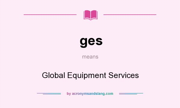 What does ges mean? It stands for Global Equipment Services