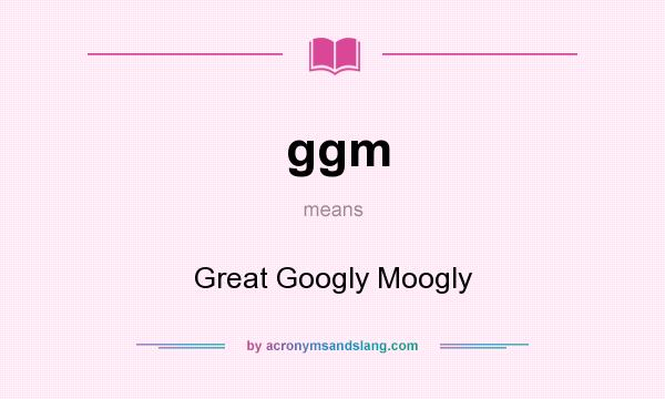 What does ggm mean? It stands for Great Googly Moogly