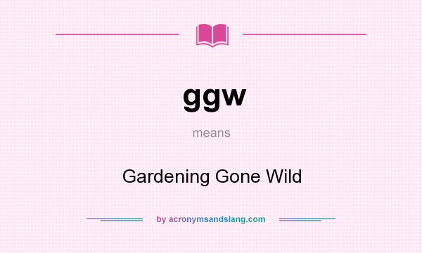 What does ggw mean? It stands for Gardening Gone Wild