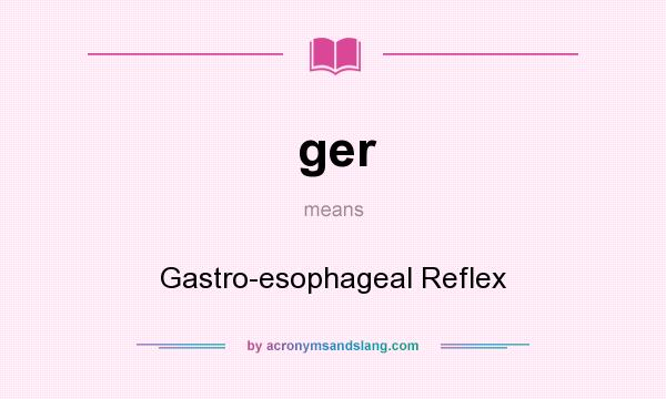 What does ger mean? It stands for Gastro-esophageal Reflex