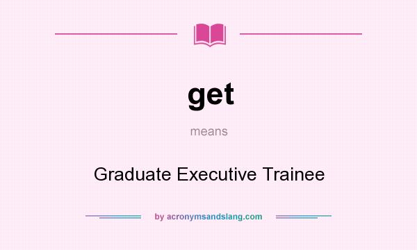 What does get mean? It stands for Graduate Executive Trainee