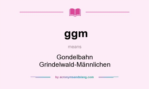 What does ggm mean? It stands for Gondelbahn Grindelwald-Männlichen