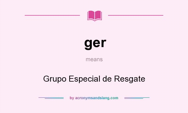 What does ger mean? It stands for Grupo Especial de Resgate