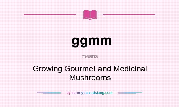 What does ggmm mean? It stands for Growing Gourmet and Medicinal Mushrooms