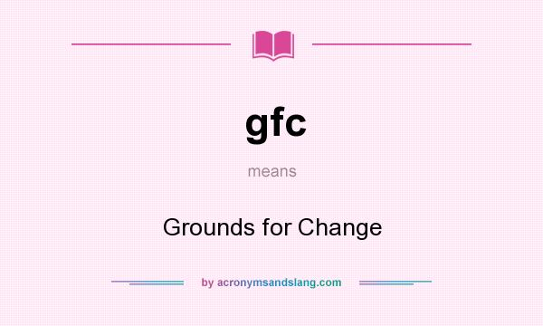 What does gfc mean? It stands for Grounds for Change