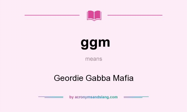 What does ggm mean? It stands for Geordie Gabba Mafia