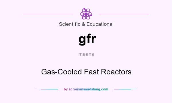 What does gfr mean? It stands for Gas-Cooled Fast Reactors