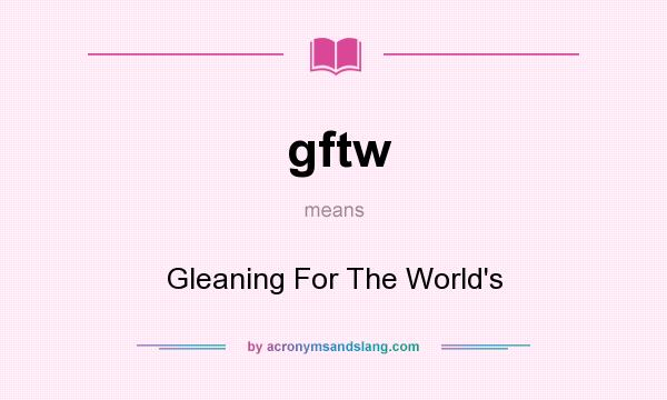 What does gftw mean? It stands for Gleaning For The World`s