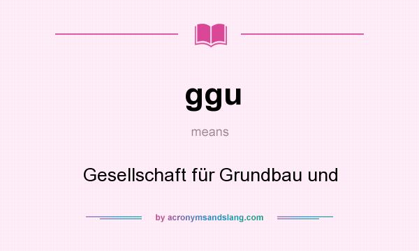 What does ggu mean? It stands for Gesellschaft für Grundbau und
