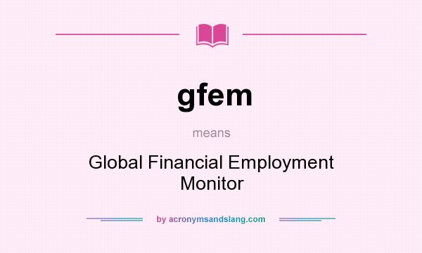 What does gfem mean? It stands for Global Financial Employment Monitor