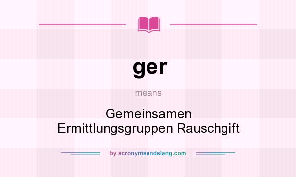 What does ger mean? It stands for Gemeinsamen Ermittlungsgruppen Rauschgift